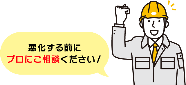 悪化する前にプロにご相談ください！